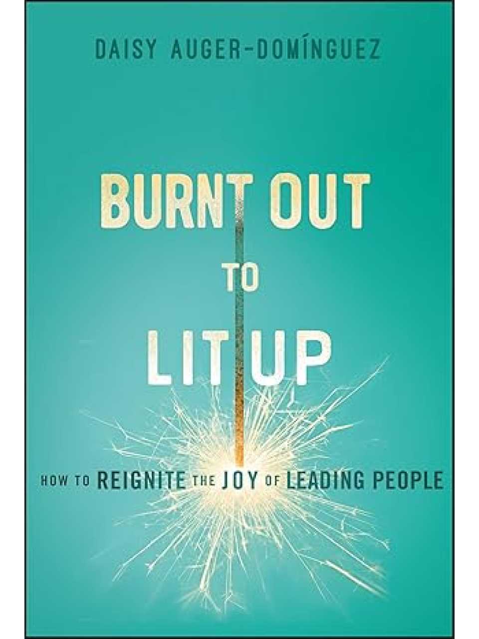 Burnt Out to Lit Up: How to Reignite the Joy of Leading People