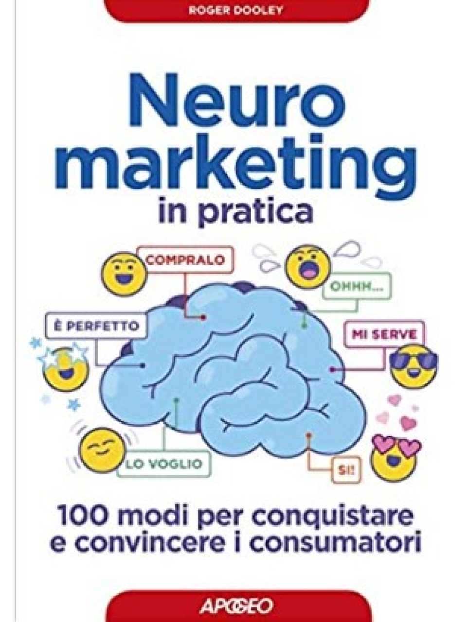 Neuromarketing in pratica. 100 modi per conquistare e convincere i consumatori